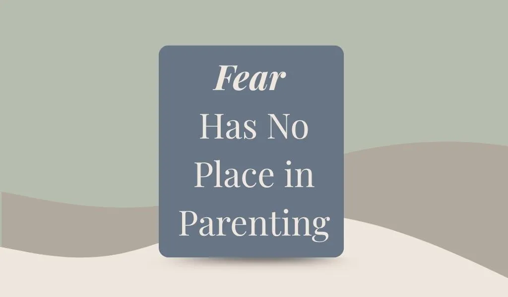 Fear Has No Place in Parenting